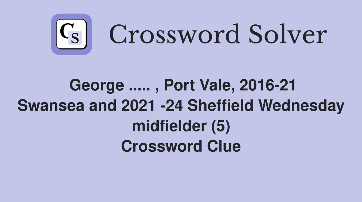 George ..... , Port Vale, 2016-21 Swansea and 2021 -24 Sheffield Wednesday midfielder (5) Crossword Clue