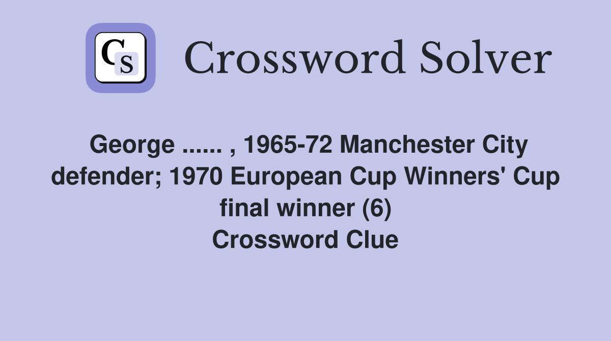 George ...... , 1965-72 Manchester City defender; 1970 European Cup Winners' Cup final winner (6) Crossword Clue