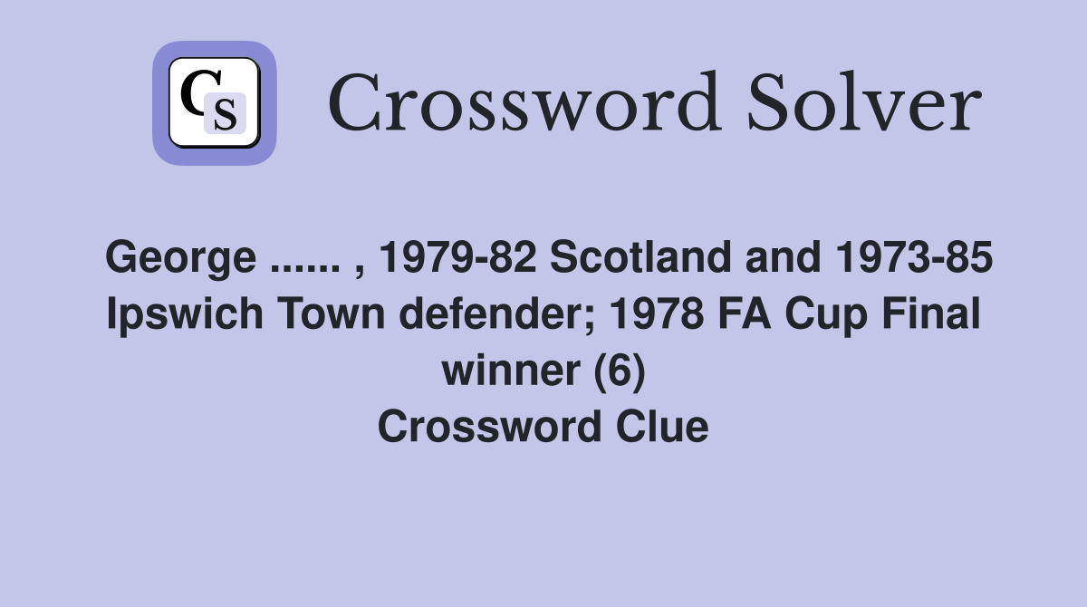 George ...... , 1979-82 Scotland and 1973-85 Ipswich Town defender; 1978 FA Cup Final winner (6) Crossword Clue