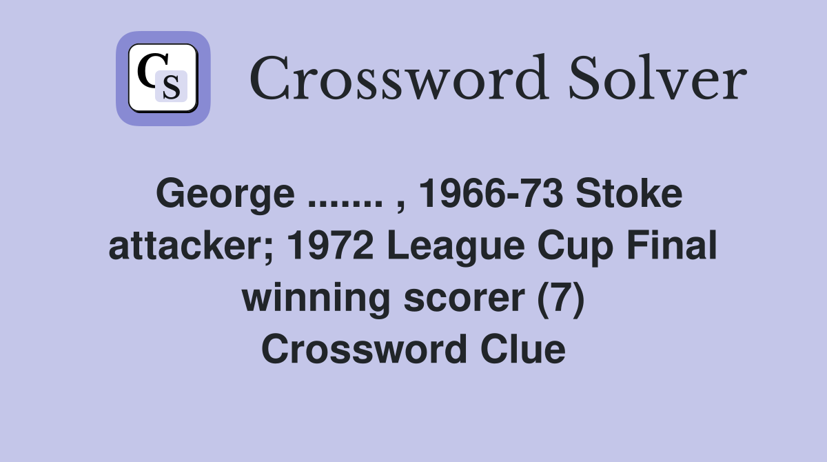 George ....... , 1966-73 Stoke attacker; 1972 League Cup Final winning scorer (7) Crossword Clue