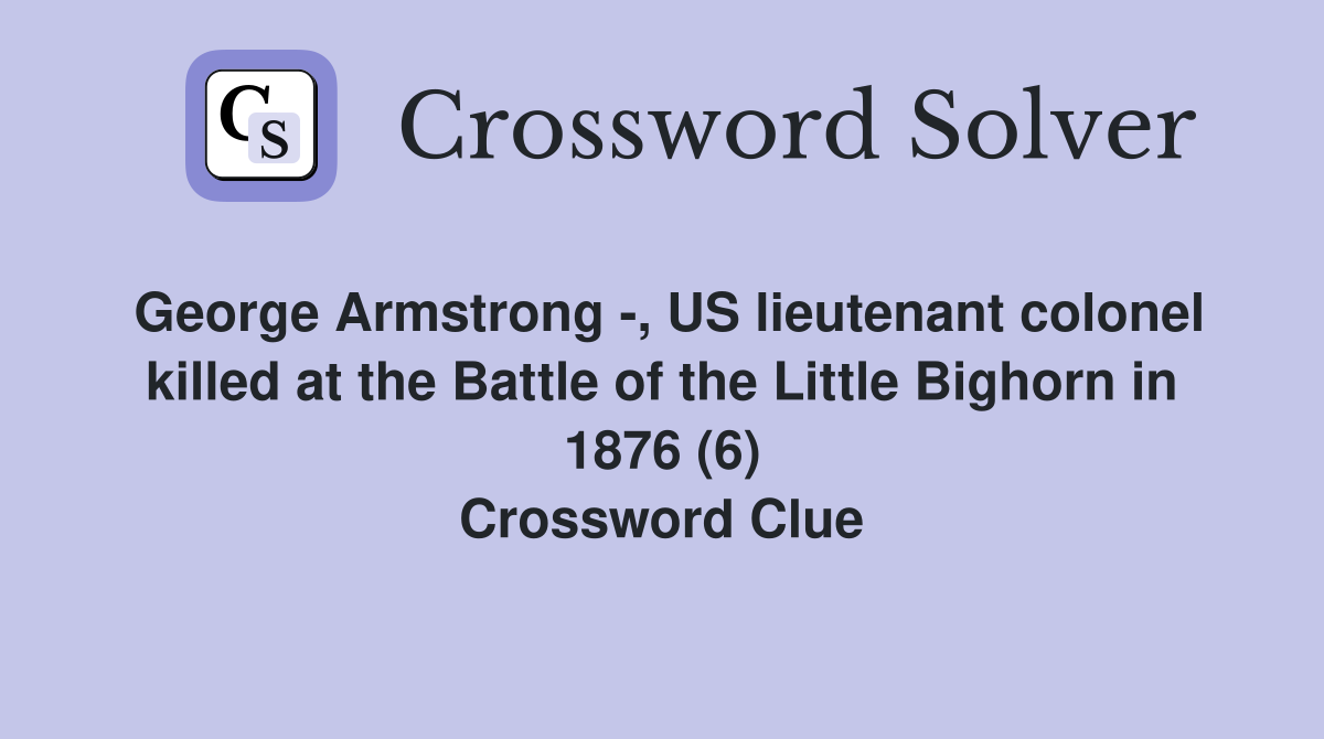 George Armstrong -, US lieutenant colonel killed at the Battle of the Little Bighorn in 1876 (6) Crossword Clue