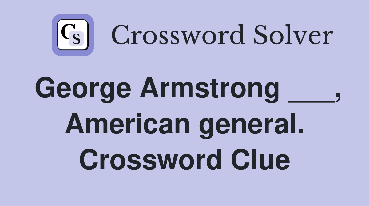 George Armstrong ___, American general. Crossword Clue