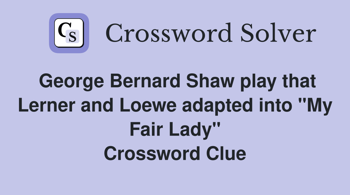 George Bernard Shaw play that Lerner and Loewe adapted into "My Fair Lady" Crossword Clue