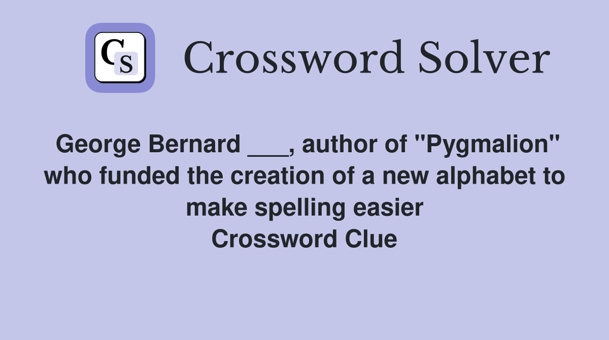 George Bernard ___, author of "Pygmalion" who funded the creation of a new alphabet to make spelling easier Crossword Clue