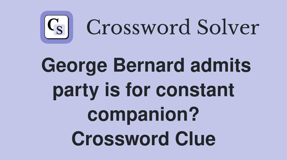 George Bernard admits party is for constant companion? Crossword Clue