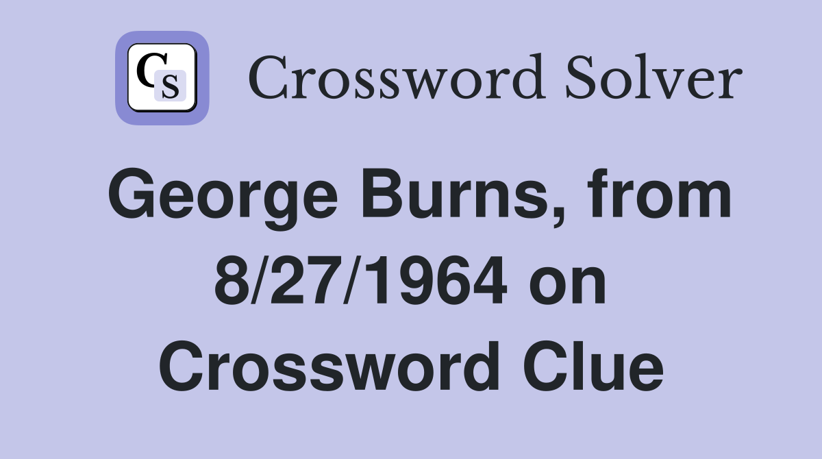 George Burns, from 8/27/1964 on Crossword Clue