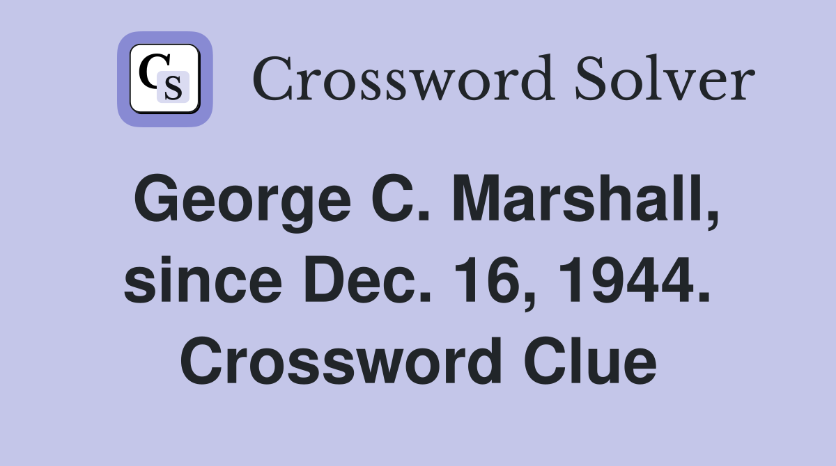 George C. Marshall, since Dec. 16, 1944. Crossword Clue