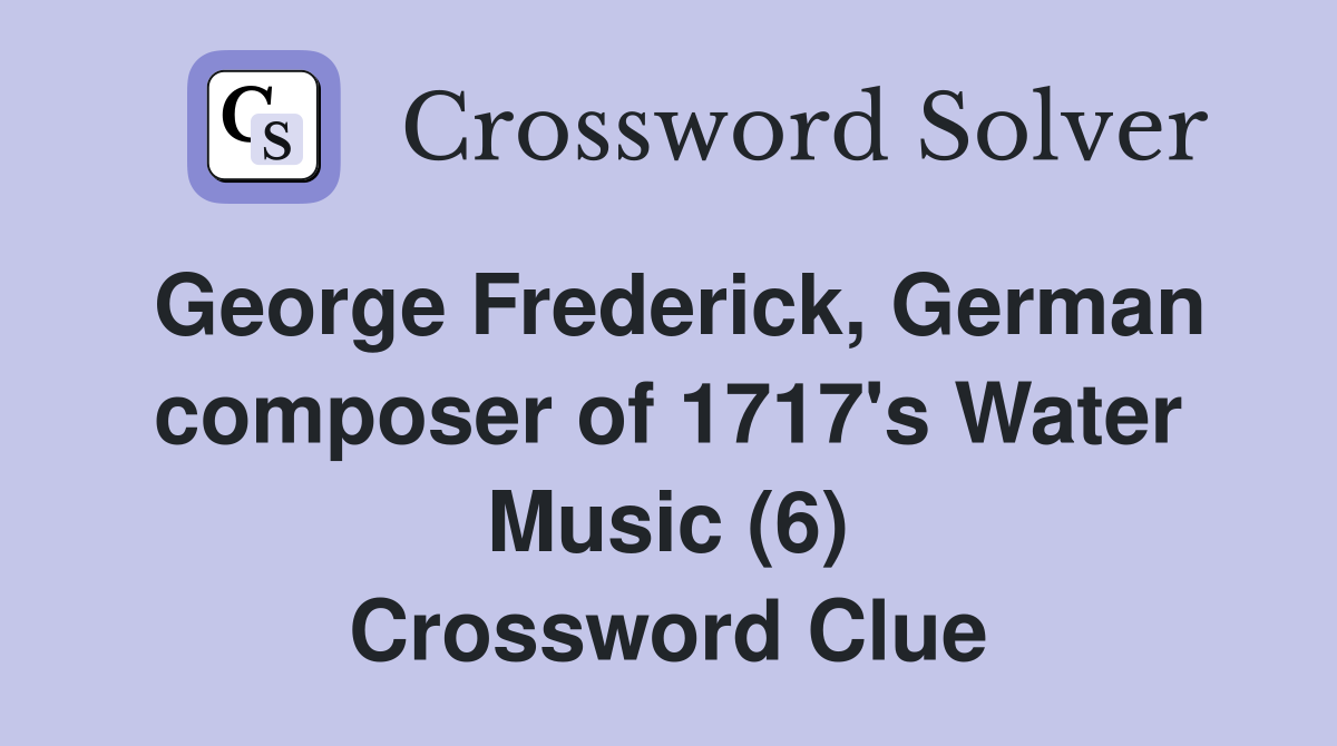 George Frederick, German composer of 1717's Water Music (6) Crossword Clue