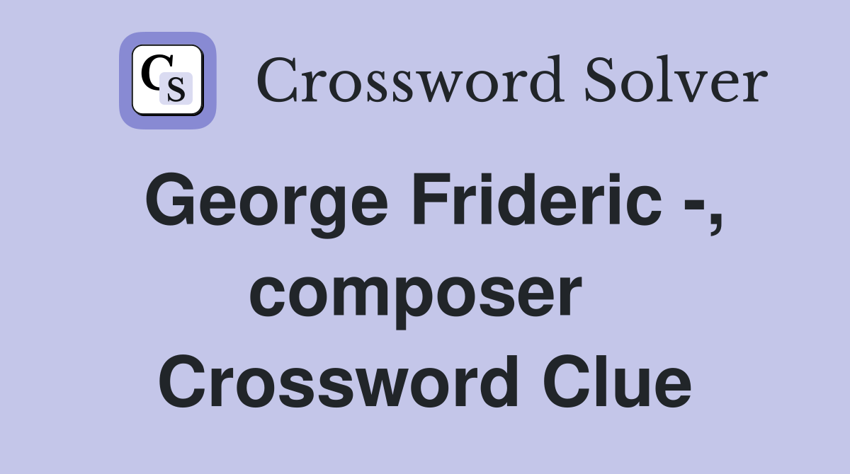 George Frideric -, composer  Crossword Clue