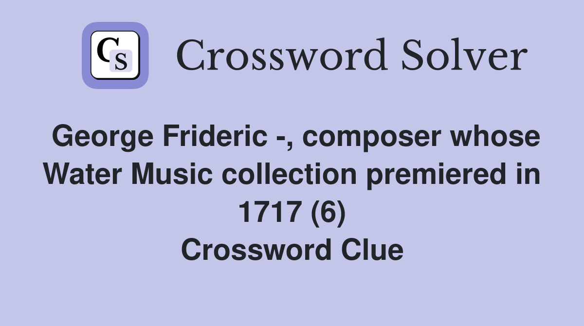 George Frideric -, composer whose Water Music collection premiered in 1717 (6) Crossword Clue