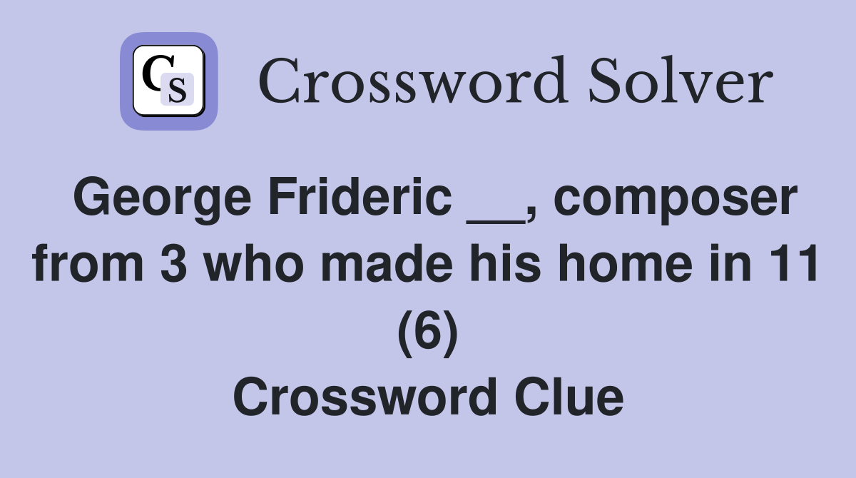 George Frideric __, composer from 3 who made his home in 11 (6) Crossword Clue