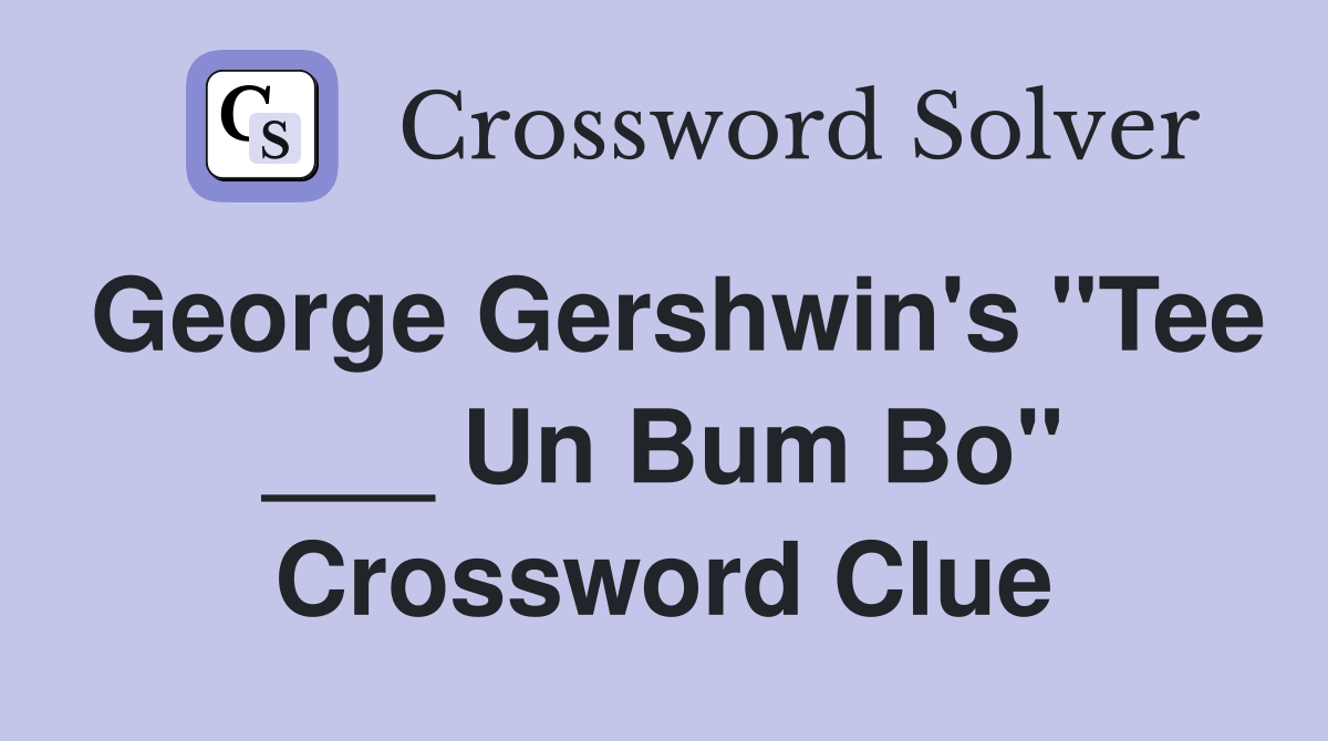 George Gershwin's "Tee ___ Un Bum Bo" Crossword Clue