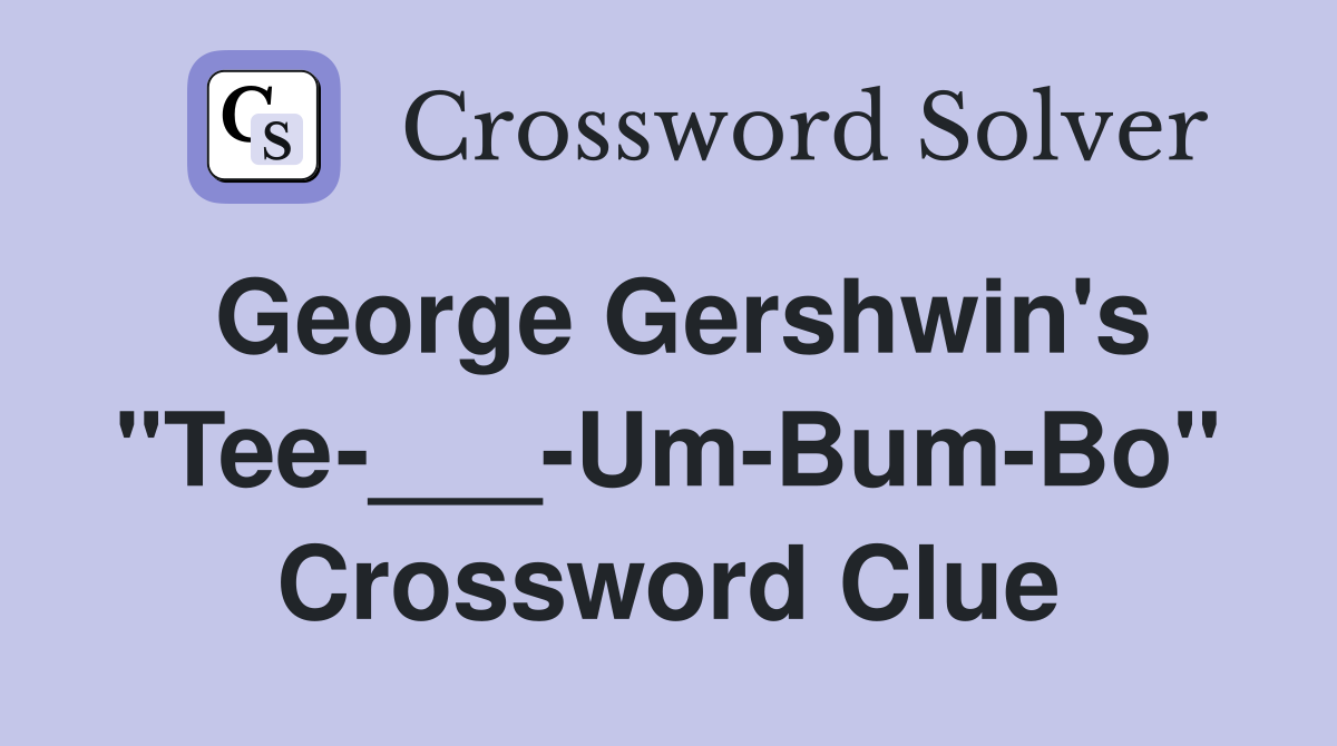 George Gershwin's "Tee-___-Um-Bum-Bo" Crossword Clue