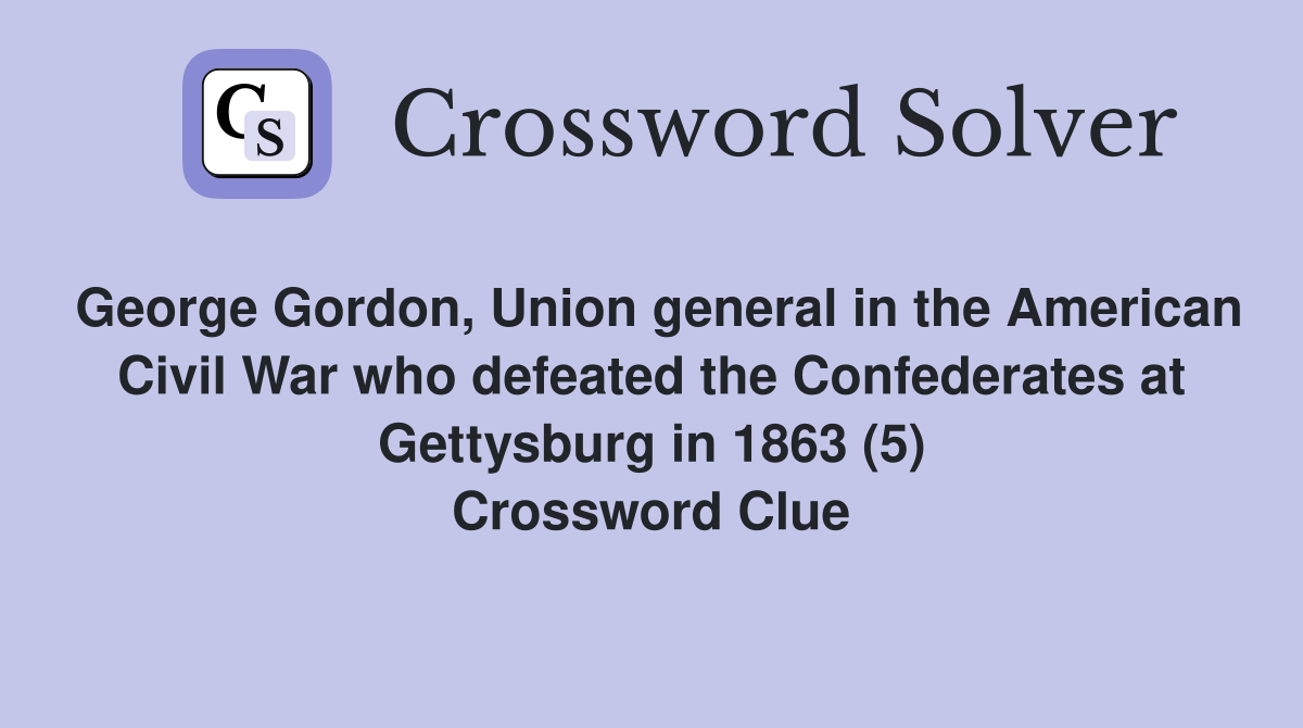 George Gordon, Union general in the American Civil War who defeated the Confederates at Gettysburg in 1863 (5) Crossword Clue