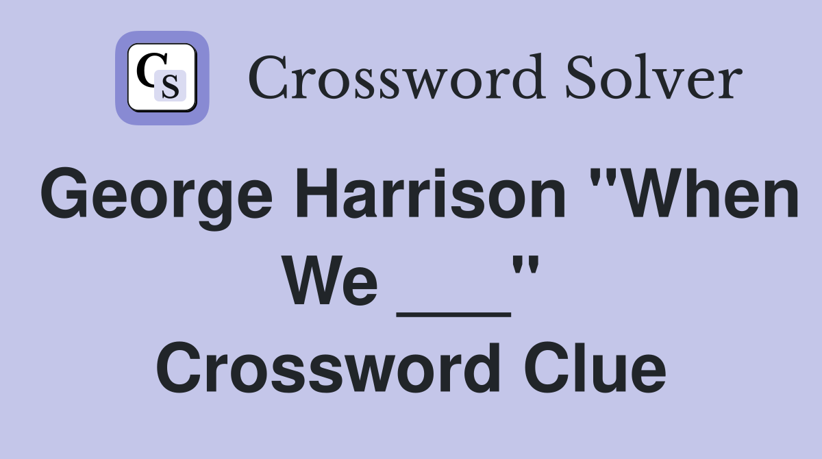 George Harrison "When We ___" Crossword Clue