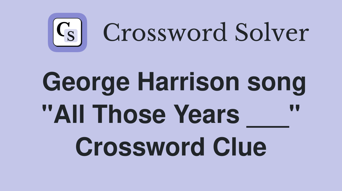 George Harrison song "All Those Years ___" Crossword Clue