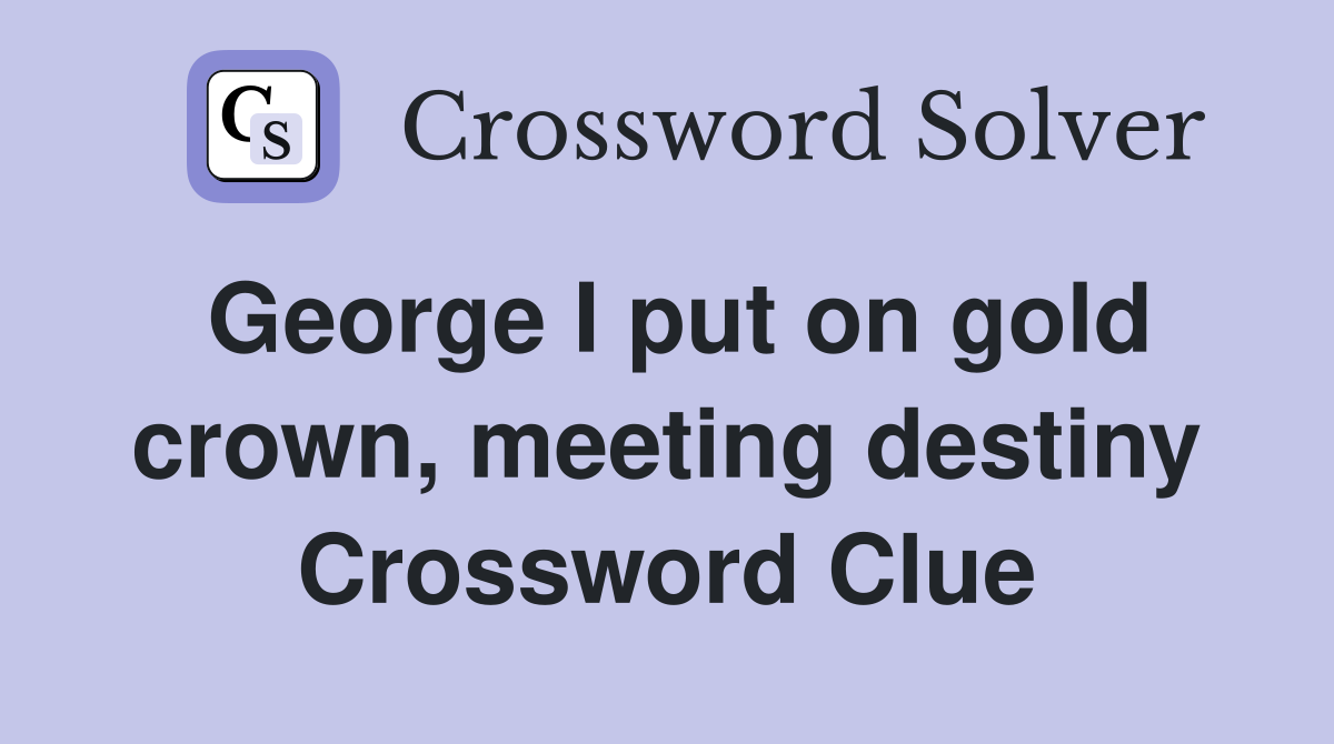 George I put on gold crown, meeting destiny Crossword Clue