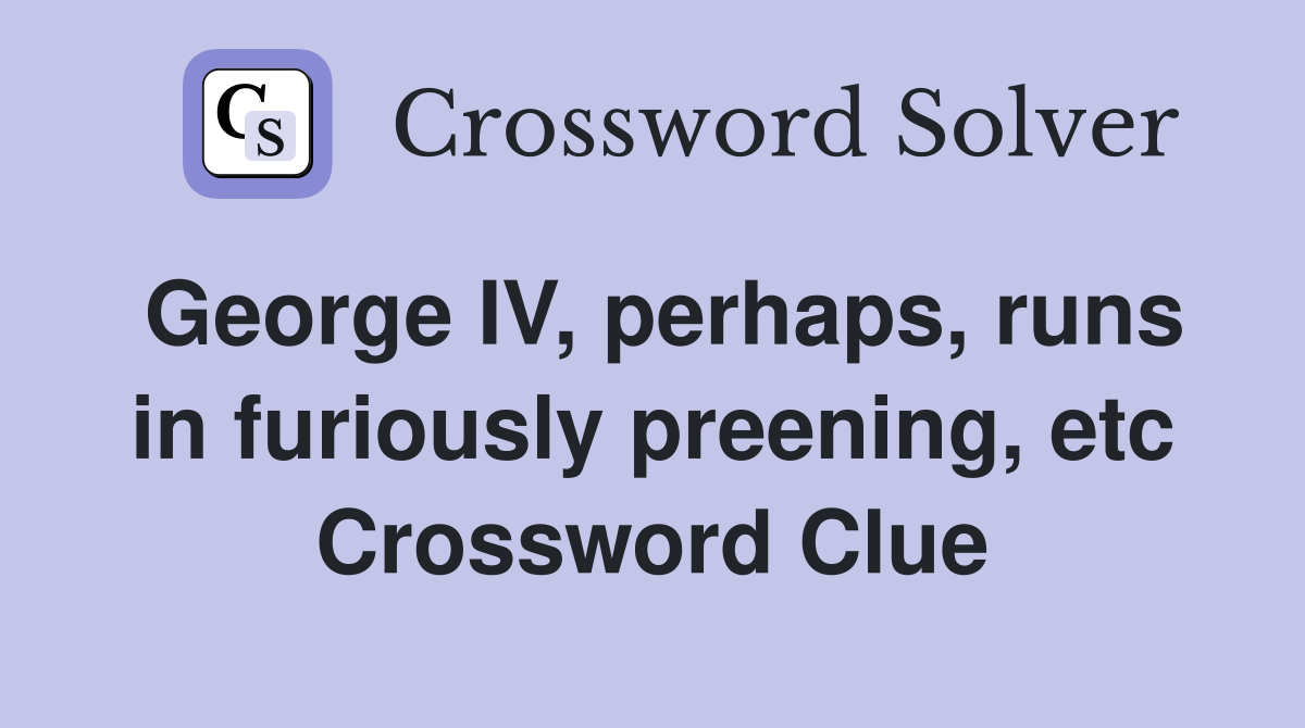 George IV, perhaps, runs in furiously preening, etc Crossword Clue