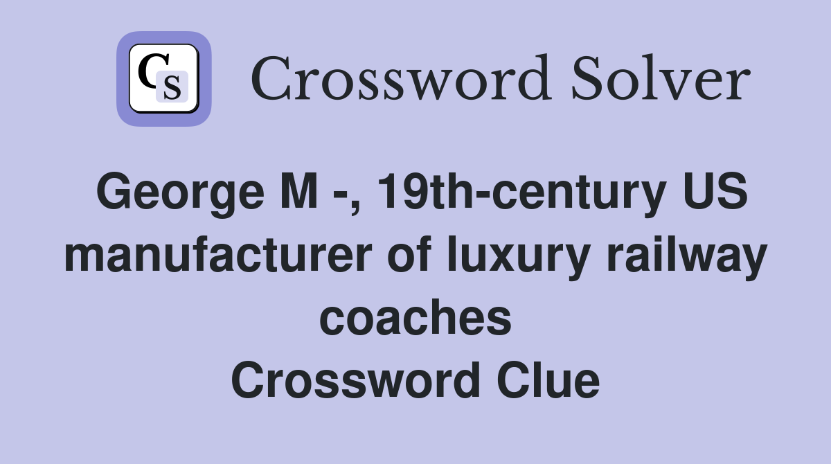 George M -, 19th-century US manufacturer of luxury railway coaches Crossword Clue