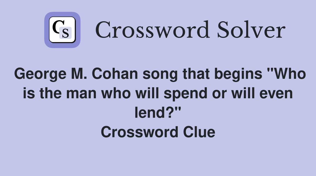 George M. Cohan song that begins "Who is the man who will spend or will even lend?" Crossword Clue