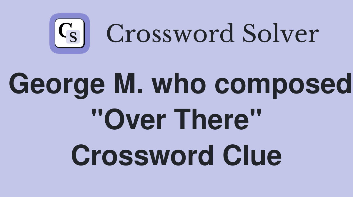 George M. who composed "Over There" Crossword Clue