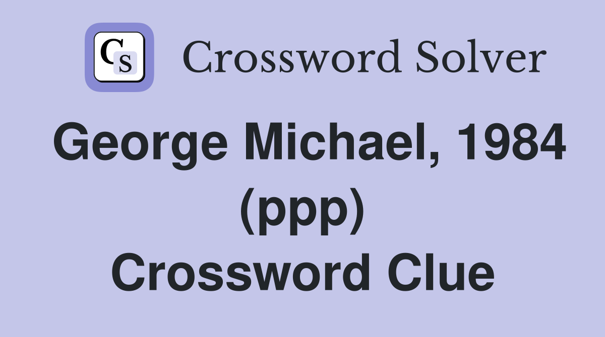 George Michael, 1984 (ppp) Crossword Clue