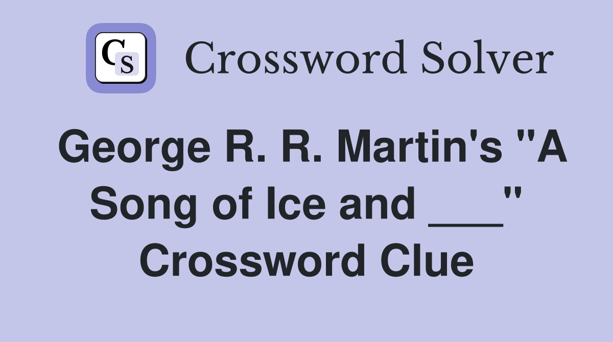 George R. R. Martin's "A Song of Ice and ___" Crossword Clue