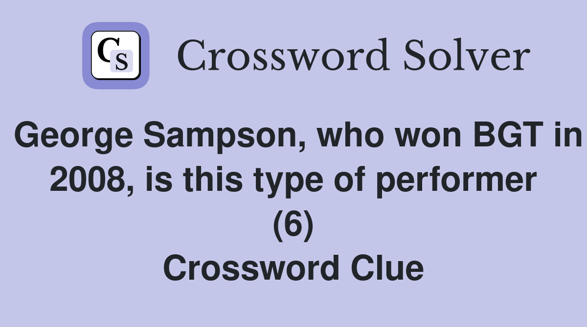 George Sampson, who won BGT in 2008, is this type of performer (6) Crossword Clue