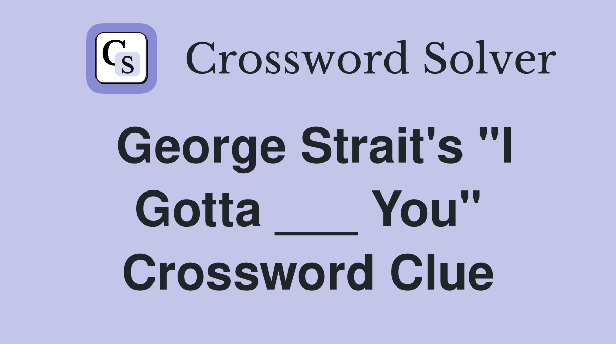 George Strait's "I Gotta ___ You" Crossword Clue
