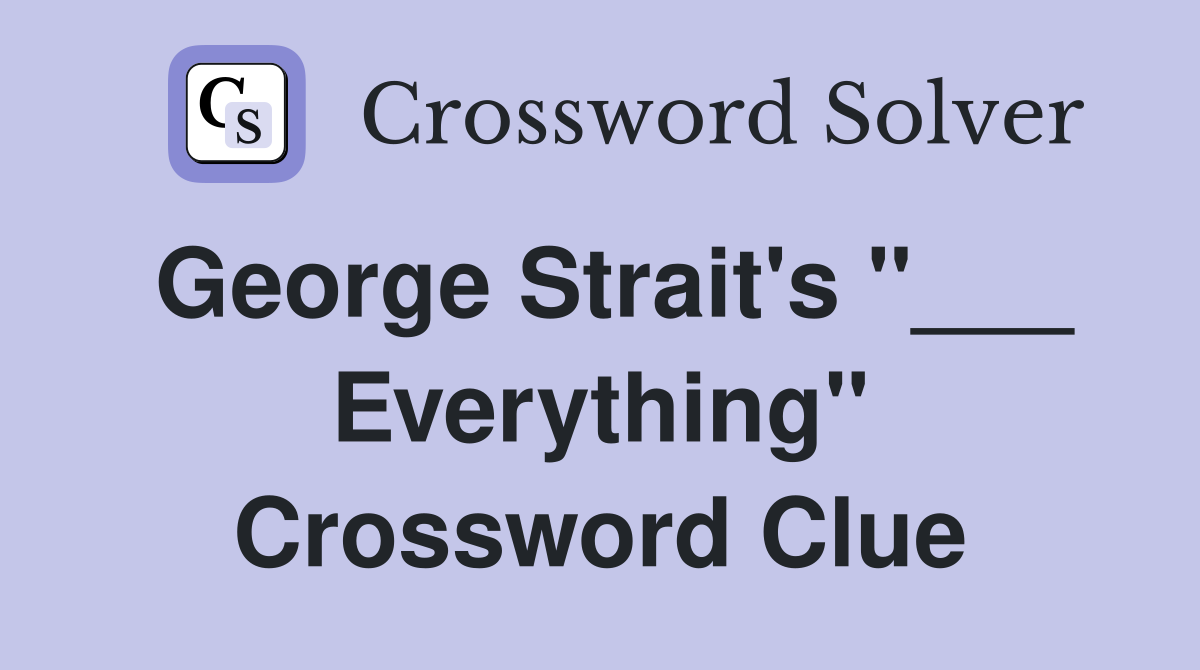 George Strait's "___ Everything" Crossword Clue
