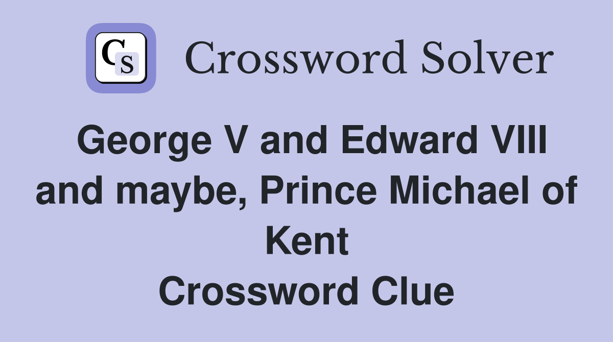 George V and Edward VIII and maybe, Prince Michael of Kent Crossword Clue