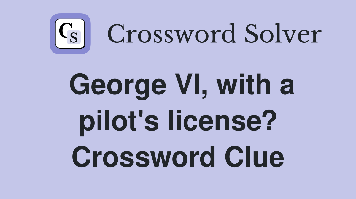 George VI, with a pilot's license? Crossword Clue