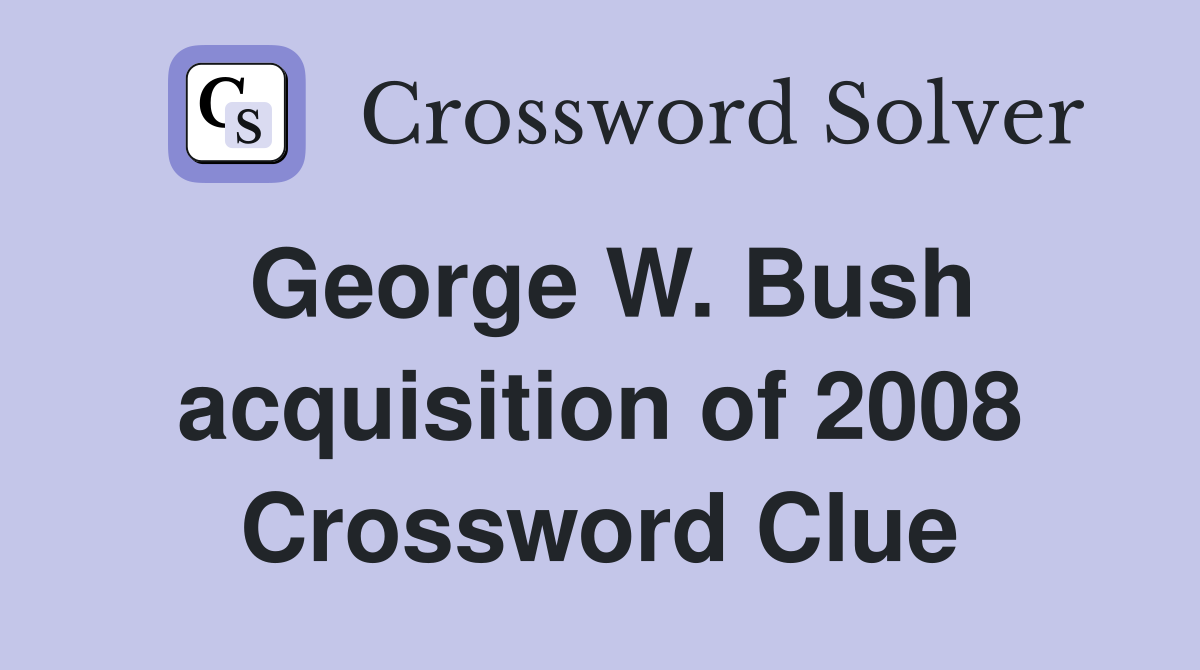 George W. Bush acquisition of 2008 Crossword Clue