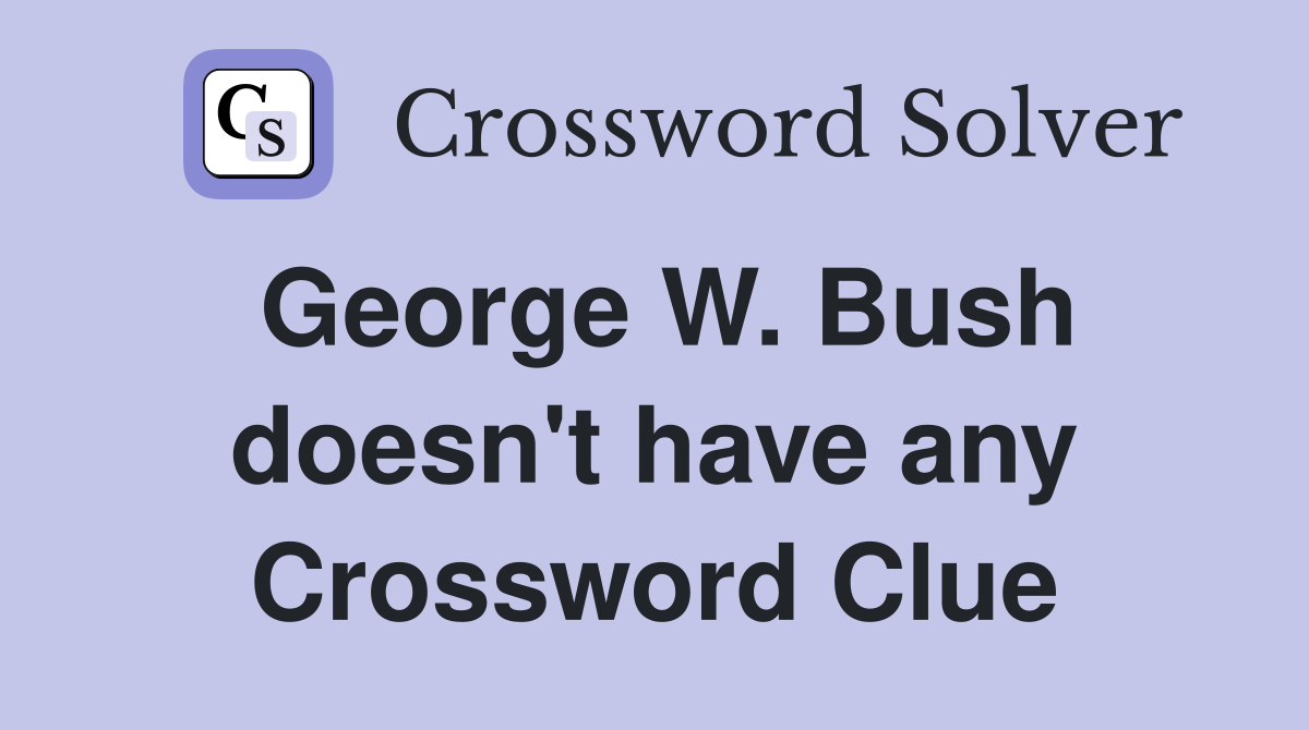 George W. Bush doesn't have any Crossword Clue