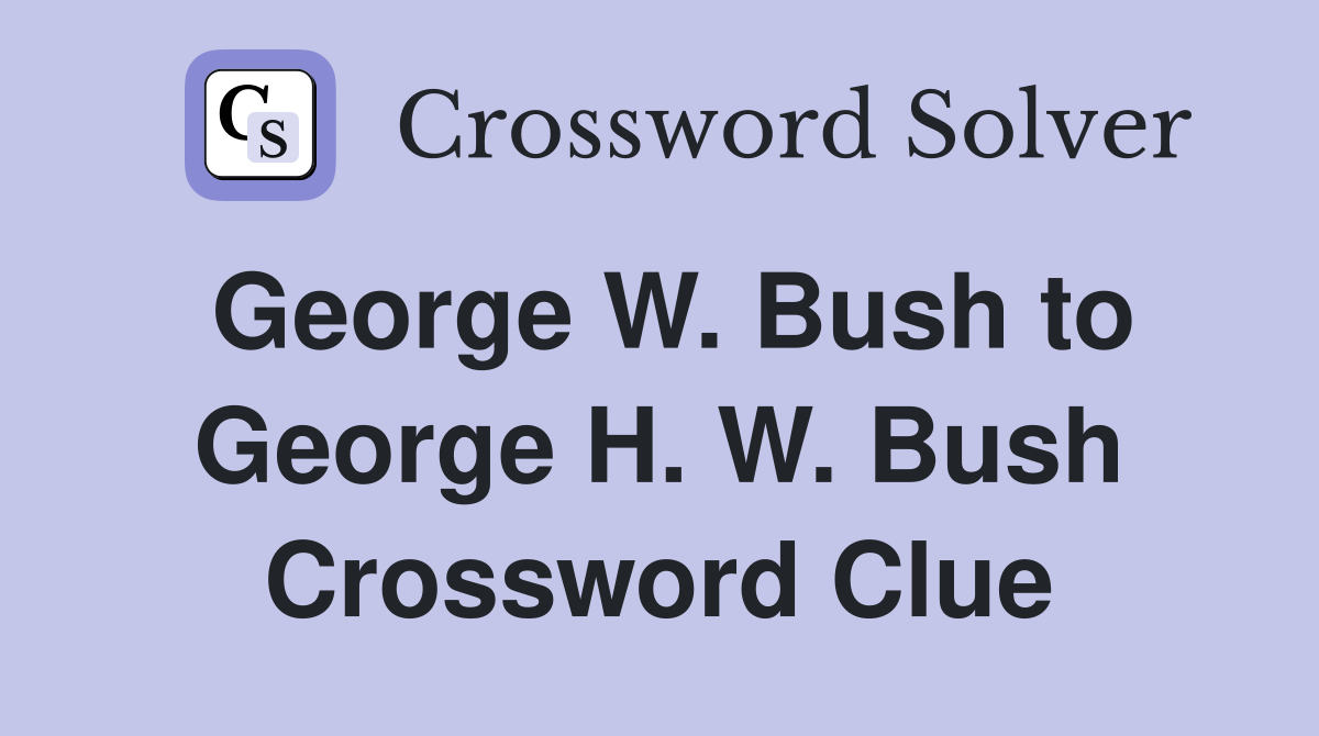 George W. Bush to George H. W. Bush Crossword Clue