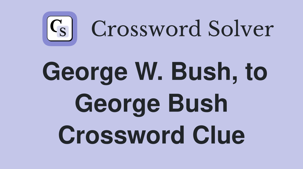 George W. Bush, to George Bush Crossword Clue