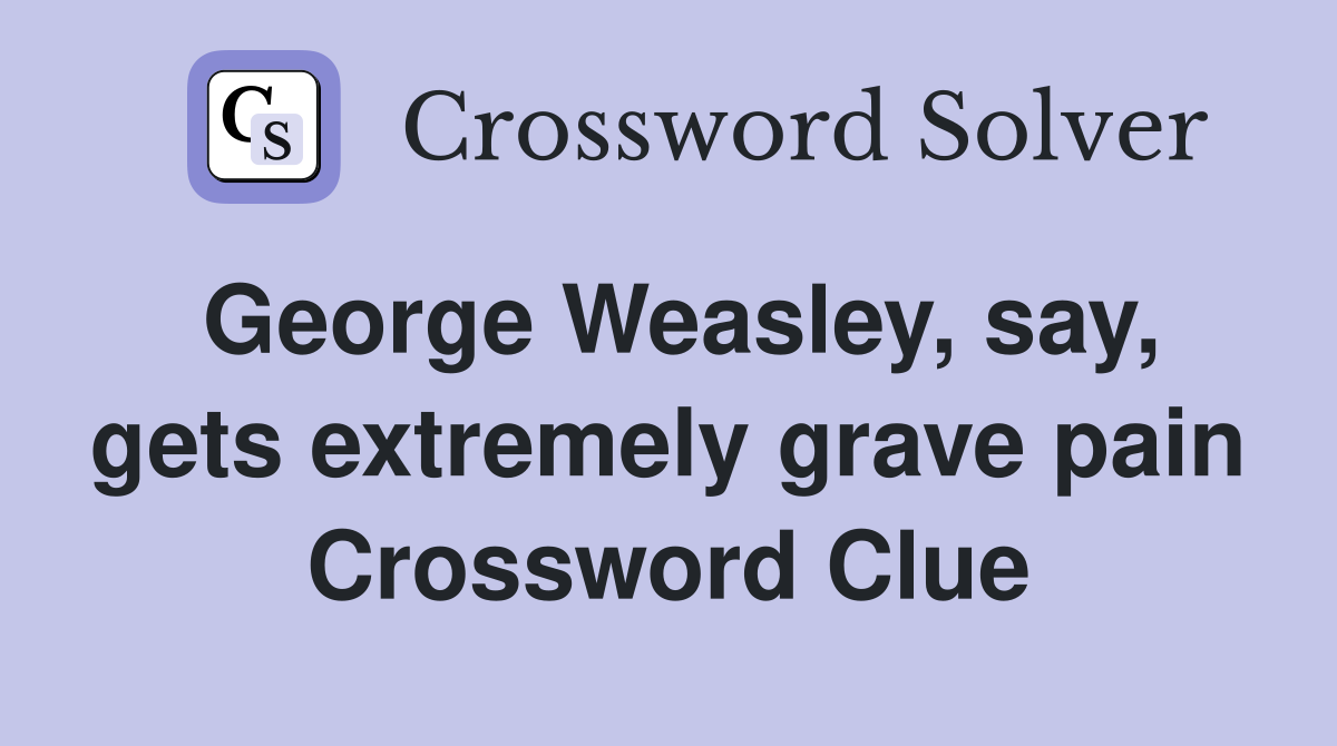 George Weasley, say, gets extremely grave pain Crossword Clue