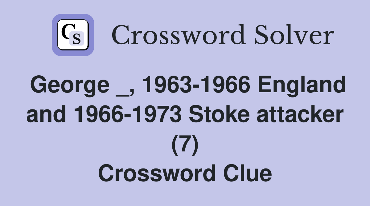 George _, 1963-1966 England and 1966-1973 Stoke attacker (7) Crossword Clue