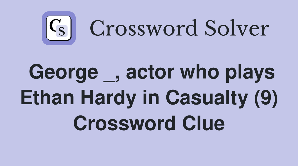 George _, actor who plays Ethan Hardy in Casualty (9) Crossword Clue