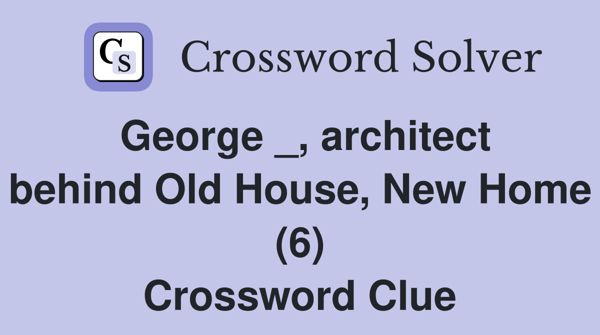 George _, architect behind Old House, New Home (6) Crossword Clue