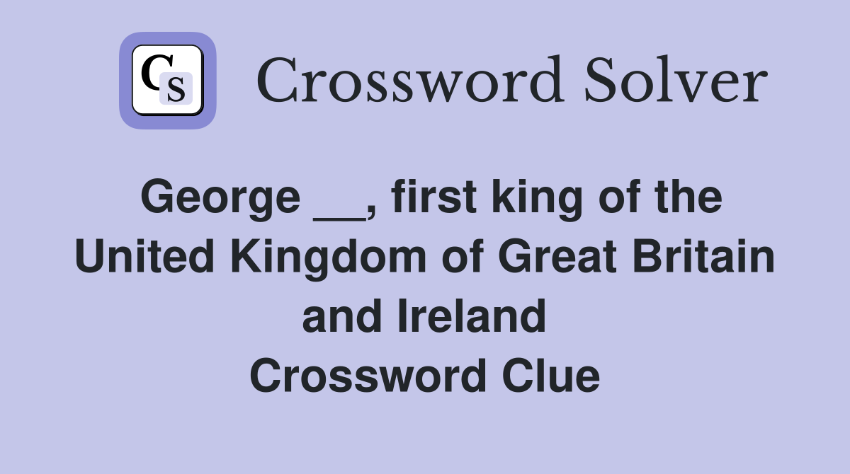 George __, first king of the United Kingdom of Great Britain and Ireland Crossword Clue