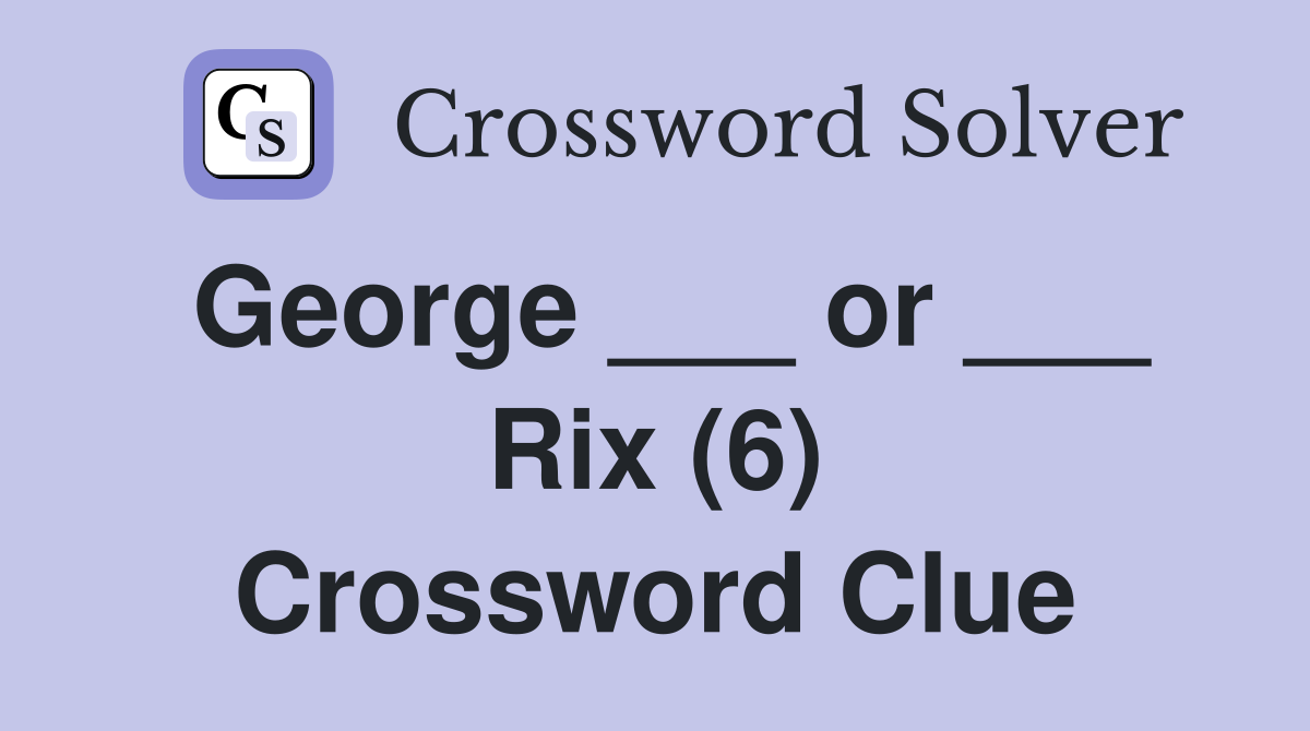George ___ or ___ Rix (6) Crossword Clue