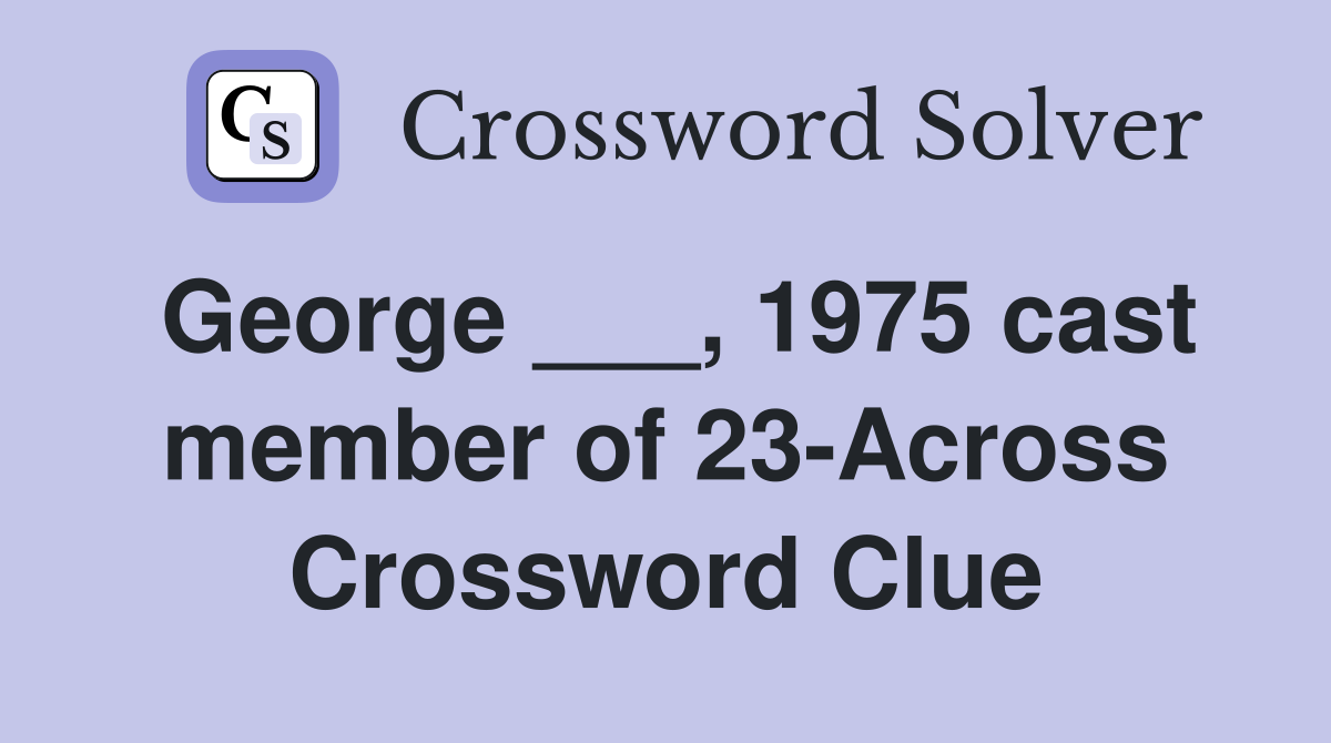George ___, 1975 cast member of 23-Across Crossword Clue