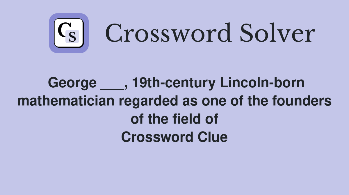 George ___, 19th-century Lincoln-born mathematician regarded as one of the founders of the field of Crossword Clue