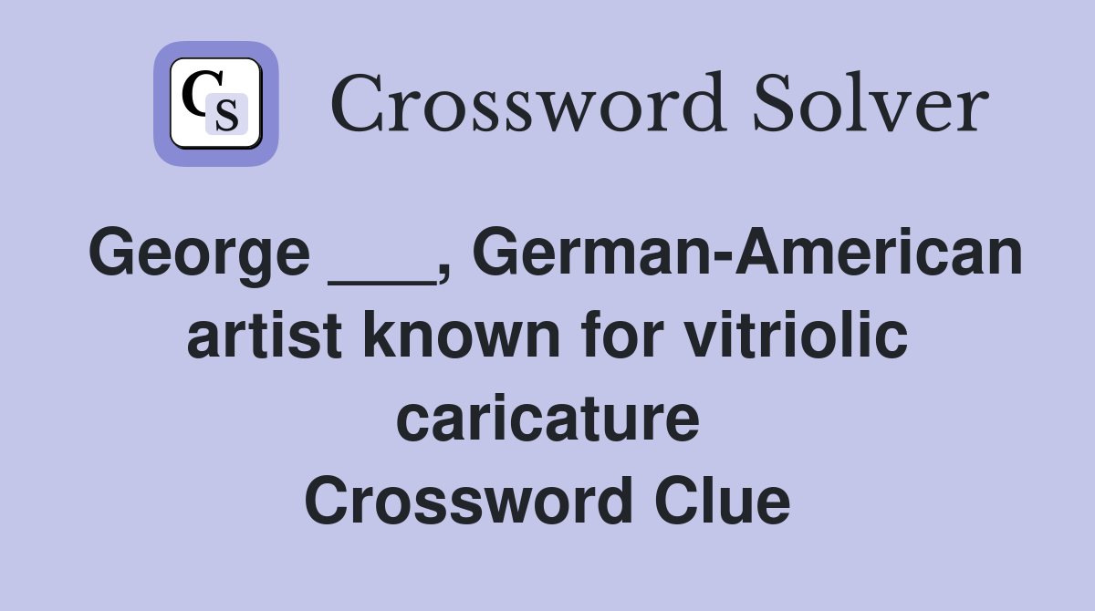 George ___, German-American artist known for vitriolic caricature Crossword Clue