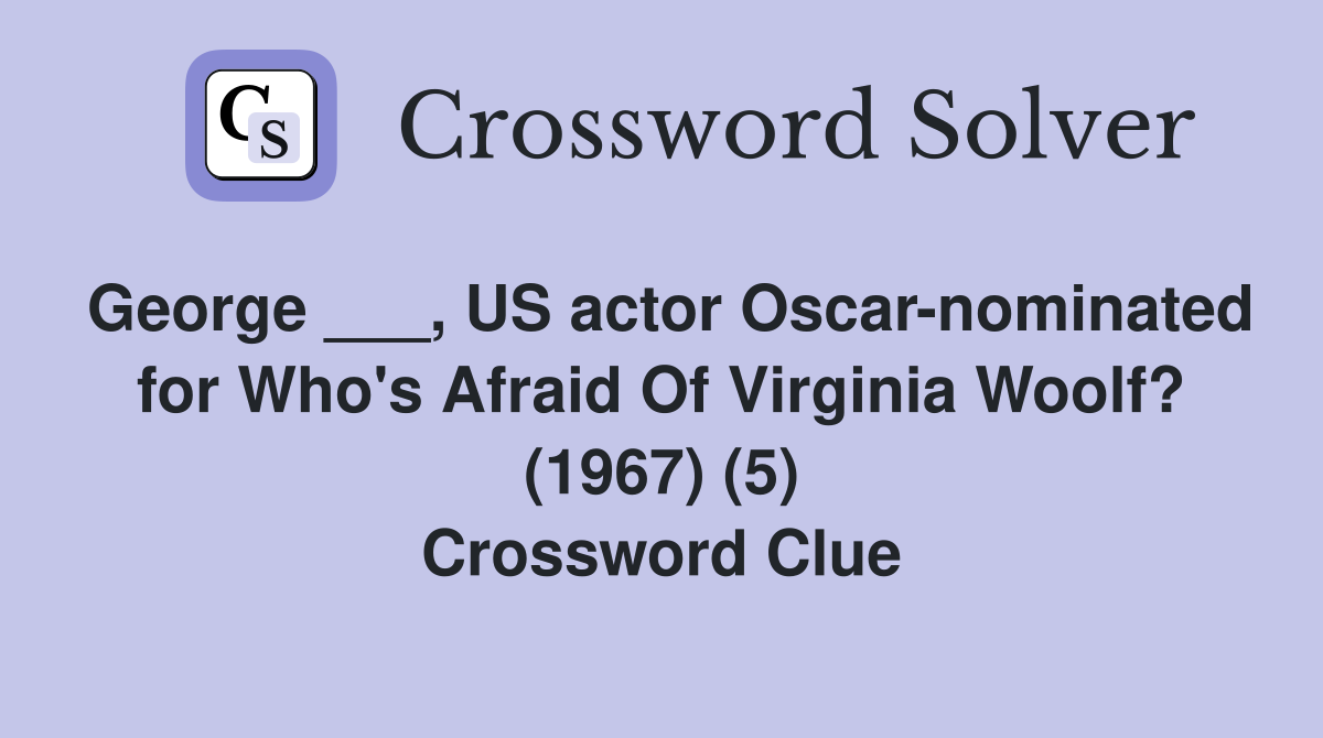 George ___, US actor Oscar-nominated for Who's Afraid Of Virginia Woolf? (1967) (5) Crossword Clue