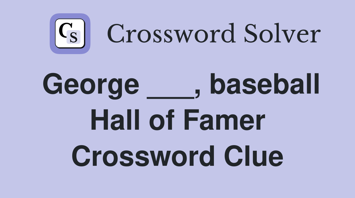 George ___, baseball Hall of Famer Crossword Clue