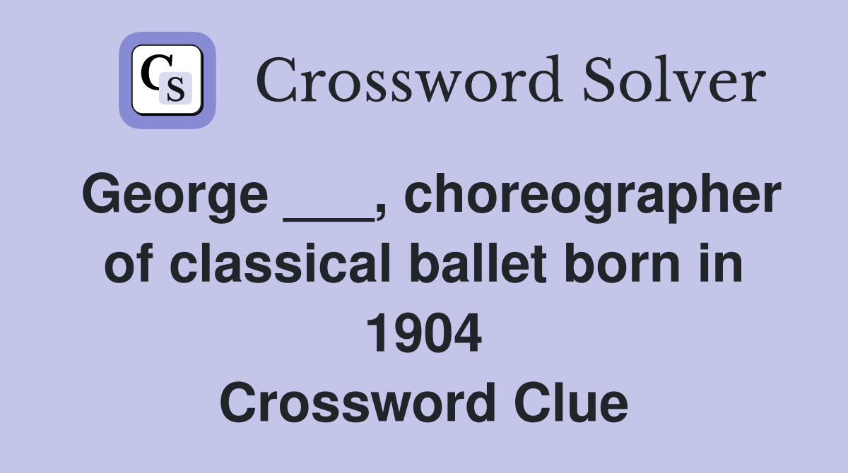 George ___, choreographer of classical ballet born in 1904 Crossword Clue