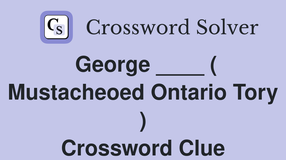 George ____ ( Mustacheoed Ontario Tory ) Crossword Clue