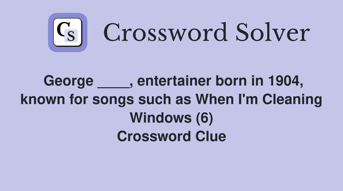 George ____, entertainer born in 1904, known for songs such as When I'm Cleaning Windows (6) Crossword Clue